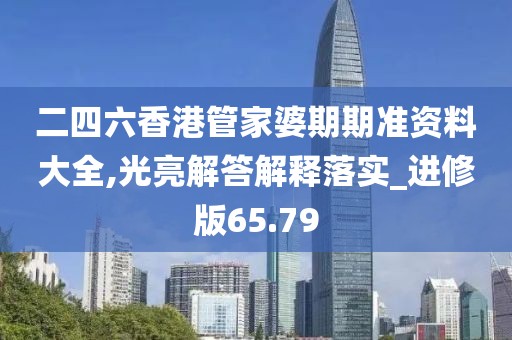 二四六香港管家婆期期准资料大全,光亮解答解释落实_进修版65.79