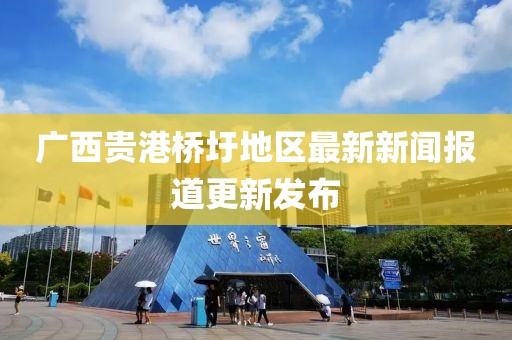 广西贵港桥圩地区最新新闻报道更新发布