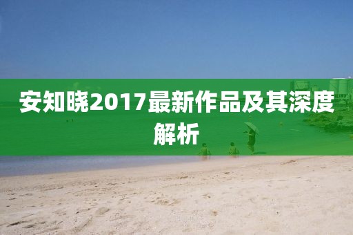 安知晓2017最新作品及其深度解析