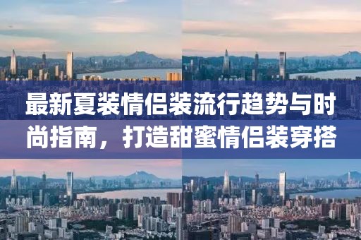 最新夏装情侣装流行趋势与时尚指南，打造甜蜜情侣装穿搭