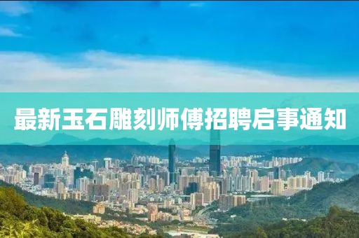 最新玉石雕刻师傅招聘启事通知