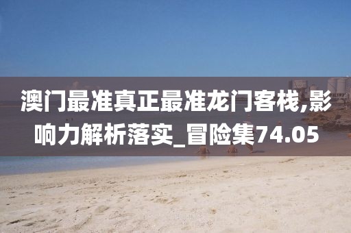 澳门最准真正最准龙门客栈,影响力解析落实_冒险集74.05
