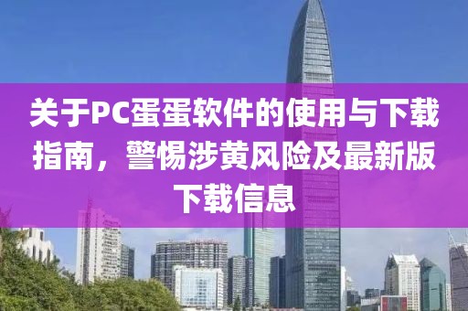 关于PC蛋蛋软件的使用与下载指南，警惕涉黄风险及最新版下载信息