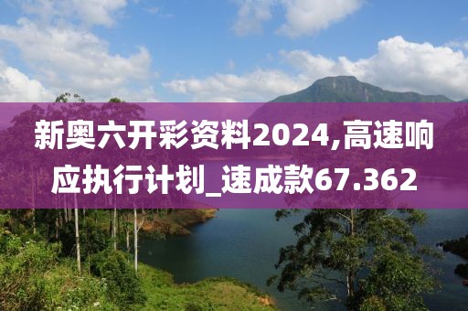 新奥六开彩资料2024,高速响应执行计划_速成款67.362