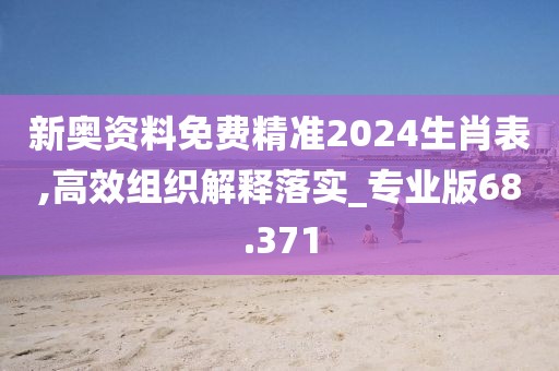 新奥资料免费精准2024生肖表,高效组织解释落实_专业版68.371