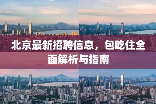 北京最新招聘信息，包吃住全面解析与指南