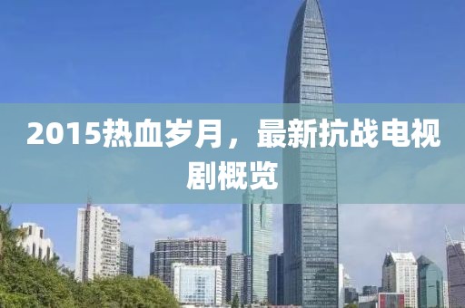 2015热血岁月，最新抗战电视剧概览