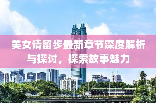 美女请留步最新章节深度解析与探讨，探索故事魅力