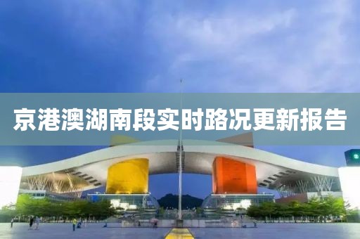 京港澳湖南段实时路况更新报告