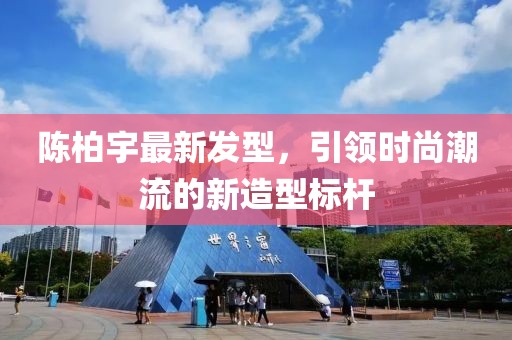 陈柏宇最新发型，引领时尚潮流的新造型标杆