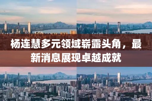 杨连慧多元领域崭露头角，最新消息展现卓越成就