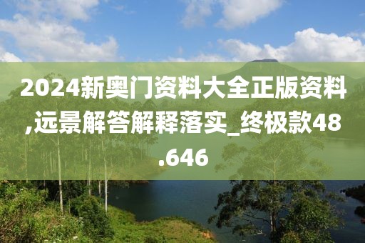 2024新奥门资料大全正版资料,远景解答解释落实_终极款48.646