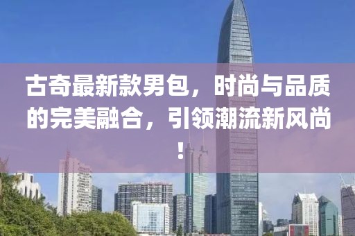 古奇最新款男包，时尚与品质的完美融合，引领潮流新风尚！