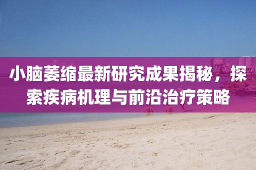 小脑萎缩最新研究成果揭秘，探索疾病机理与前沿治疗策略