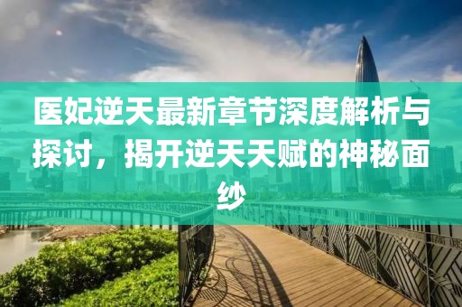 医妃逆天最新章节深度解析与探讨，揭开逆天天赋的神秘面纱