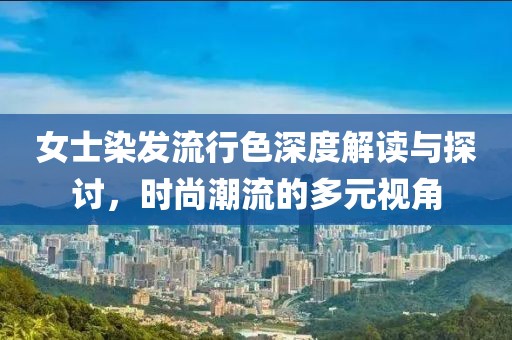 女士染发流行色深度解读与探讨，时尚潮流的多元视角