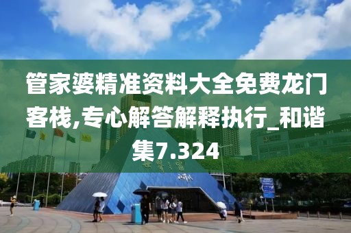 管家婆精准资料大全免费龙门客栈,专心解答解释执行_和谐集7.324