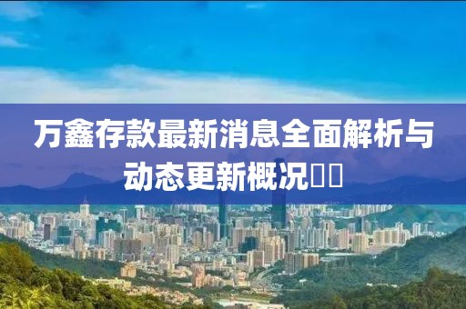 万鑫存款最新消息全面解析与动态更新概况​​