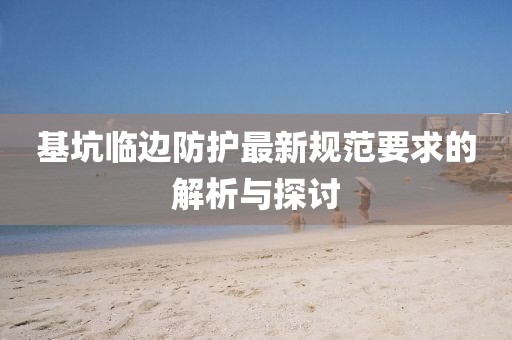 基坑临边防护最新规范要求的解析与探讨