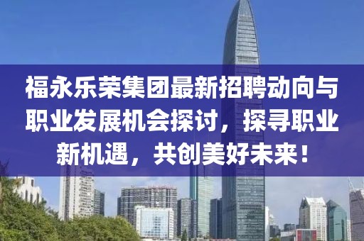 福永乐荣集团最新招聘动向与职业发展机会探讨，探寻职业新机遇，共创美好未来！