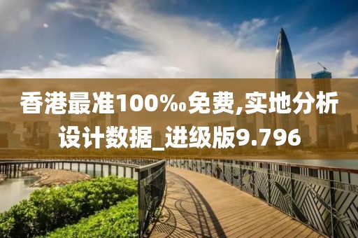 香港最准100‰免费,实地分析设计数据_进级版9.796