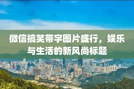微信搞笑带字图片盛行，娱乐与生活的新风尚标题
