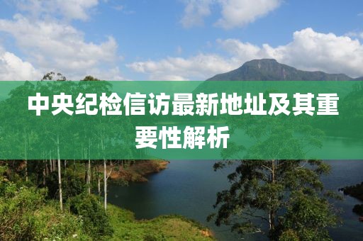 中央纪检信访最新地址及其重要性解析