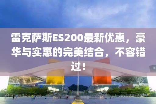 雷克萨斯ES200最新优惠，豪华与实惠的完美结合，不容错过！