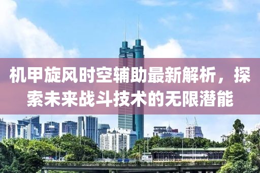 机甲旋风时空辅助最新解析，探索未来战斗技术的无限潜能