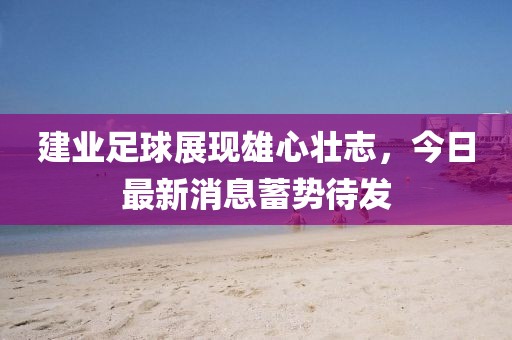 建业足球展现雄心壮志，今日最新消息蓄势待发