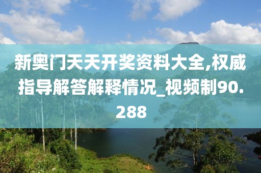 新奥门天天开奖资料大全,权威指导解答解释情况_视频制90.288