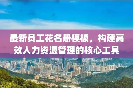 最新员工花名册模板，构建高效人力资源管理的核心工具