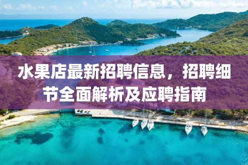 水果店最新招聘信息，招聘细节全面解析及应聘指南