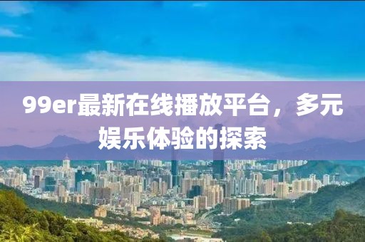 99er最新在线播放平台，多元娱乐体验的探索
