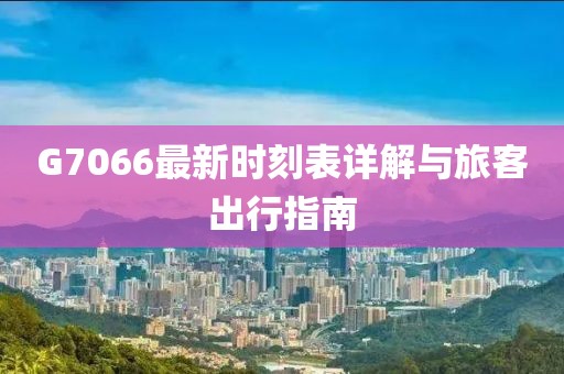 G7066最新时刻表详解与旅客出行指南