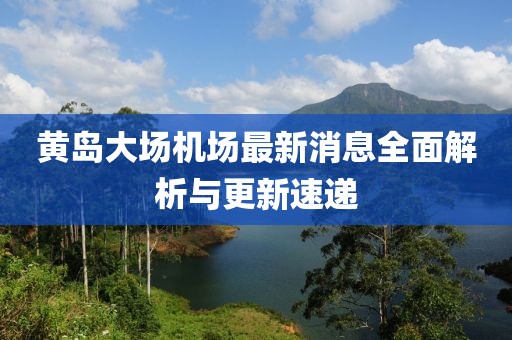 黄岛大场机场最新消息全面解析与更新速递