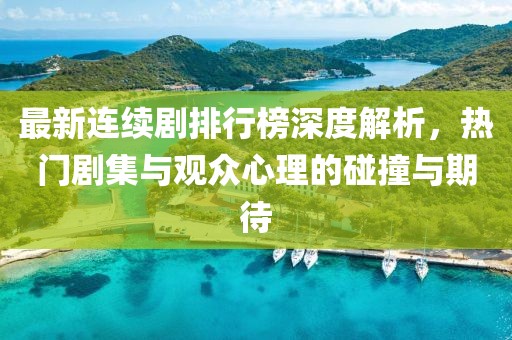 最新连续剧排行榜深度解析，热门剧集与观众心理的碰撞与期待