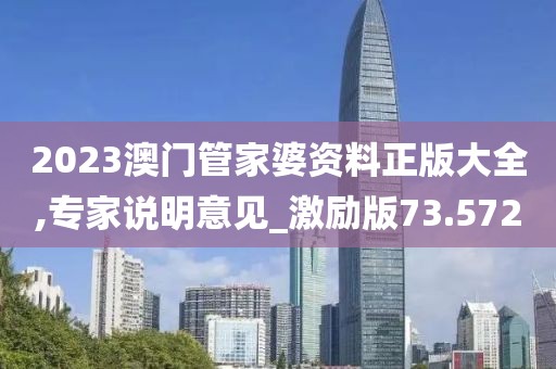 2023澳门管家婆资料正版大全,专家说明意见_激励版73.572