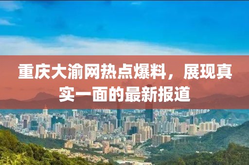 重庆大渝网热点爆料，展现真实一面的最新报道
