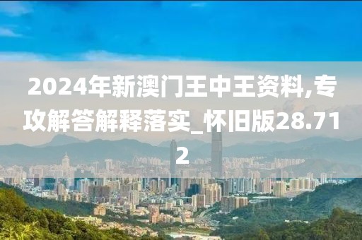 2024年新澳门王中王资料,专攻解答解释落实_怀旧版28.712