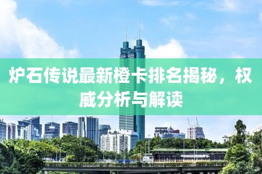 炉石传说最新橙卡排名揭秘，权威分析与解读