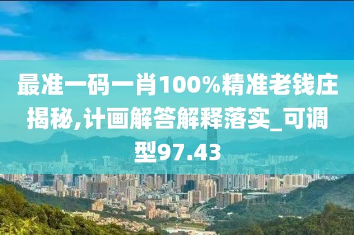 最准一码一肖100%精准老钱庄揭秘,计画解答解释落实_可调型97.43