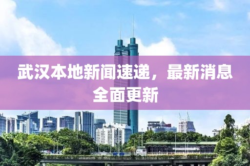 武汉本地新闻速递，最新消息全面更新