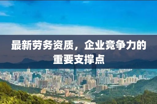 最新劳务资质，企业竞争力的重要支撑点