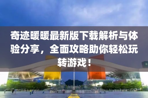 奇迹暖暖最新版下载解析与体验分享，全面攻略助你轻松玩转游戏！