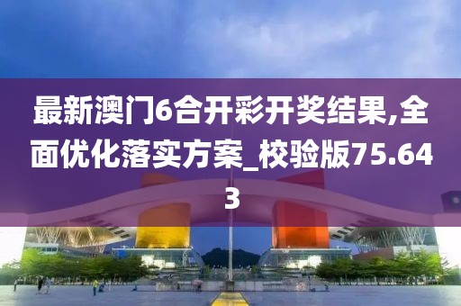 最新澳门6合开彩开奖结果,全面优化落实方案_校验版75.643