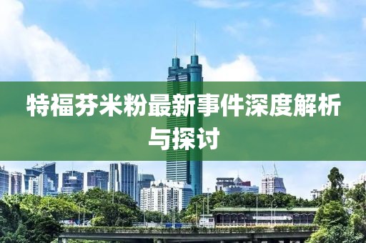 特福芬米粉最新事件深度解析与探讨