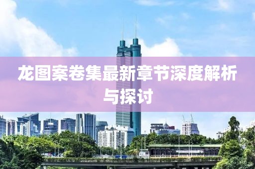 龙图案卷集最新章节深度解析与探讨