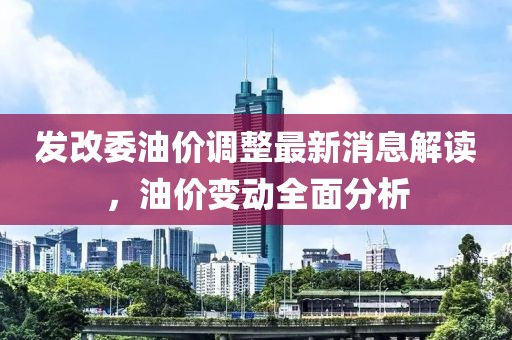 发改委油价调整最新消息解读，油价变动全面分析