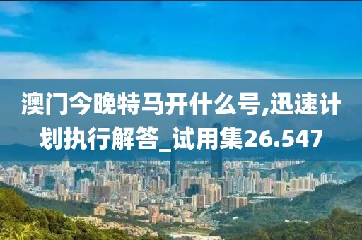 澳门今晚特马开什么号,迅速计划执行解答_试用集26.547
